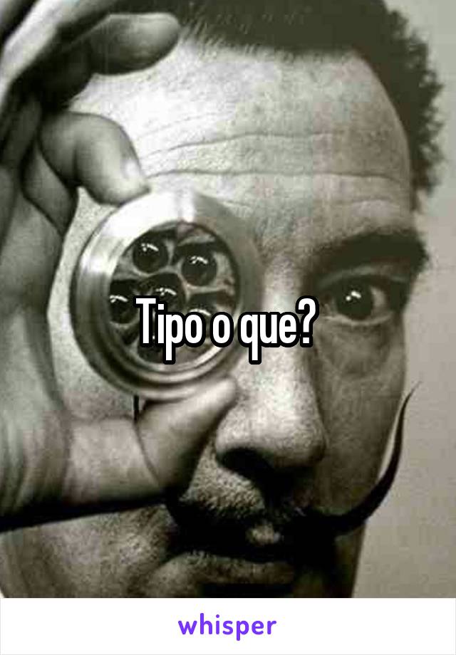 Tipo o que? 