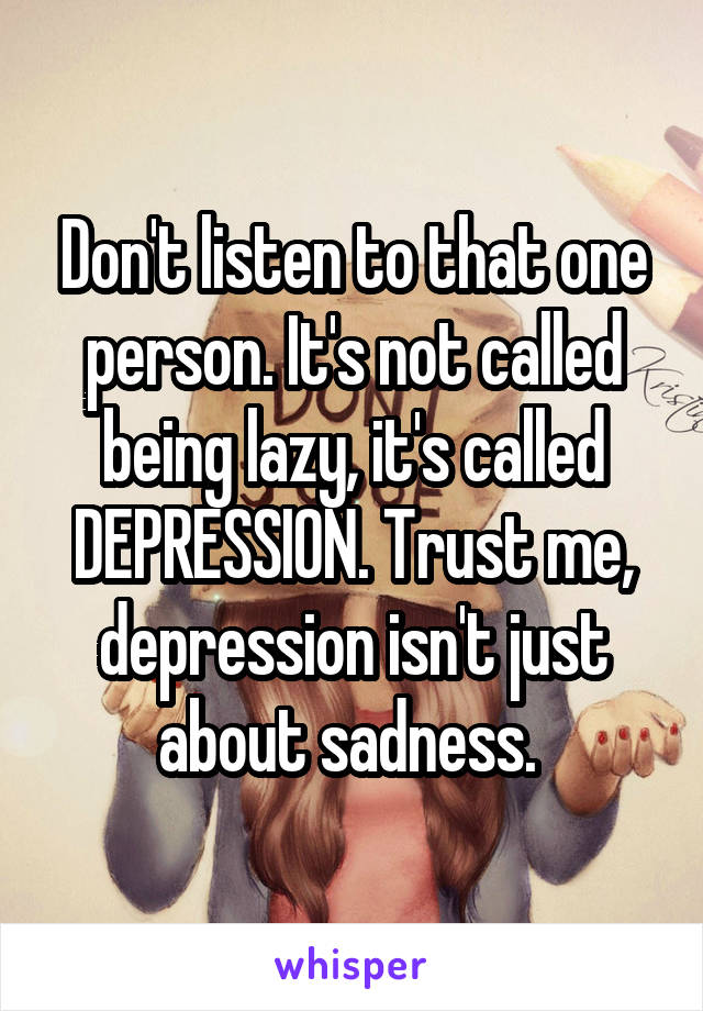 Don't listen to that one person. It's not called being lazy, it's called DEPRESSION. Trust me, depression isn't just about sadness. 