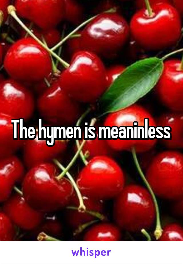 The hymen is meaninless.