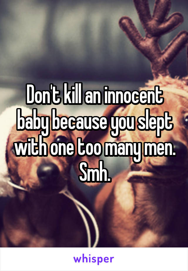 Don't kill an innocent baby because you slept with one too many men. Smh.