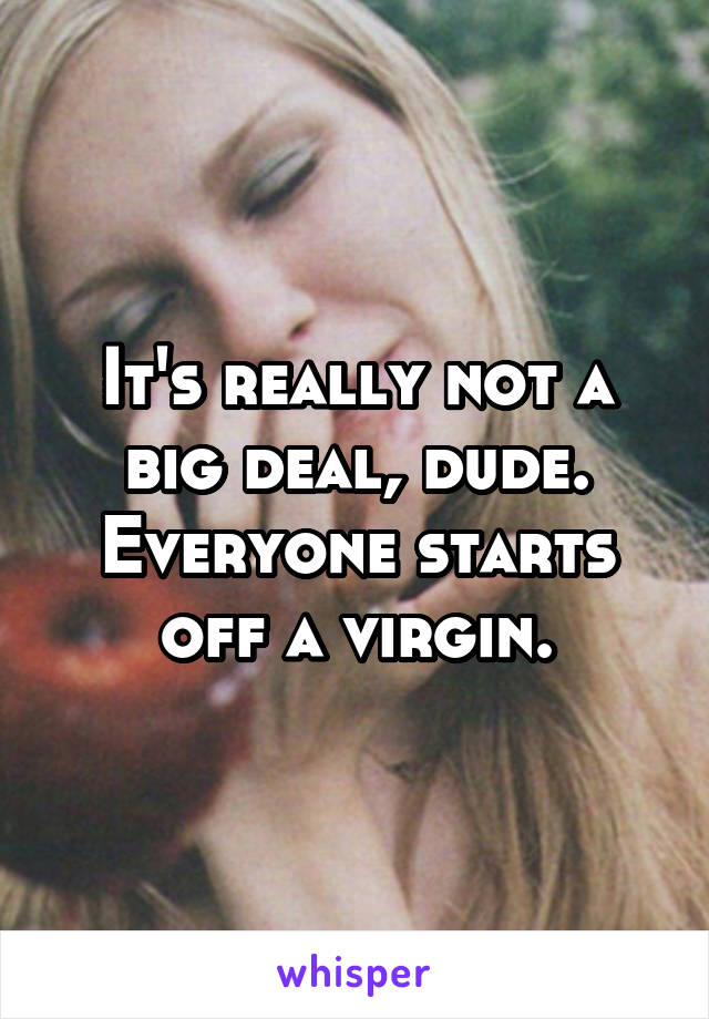 It's really not a big deal, dude. Everyone starts off a virgin.