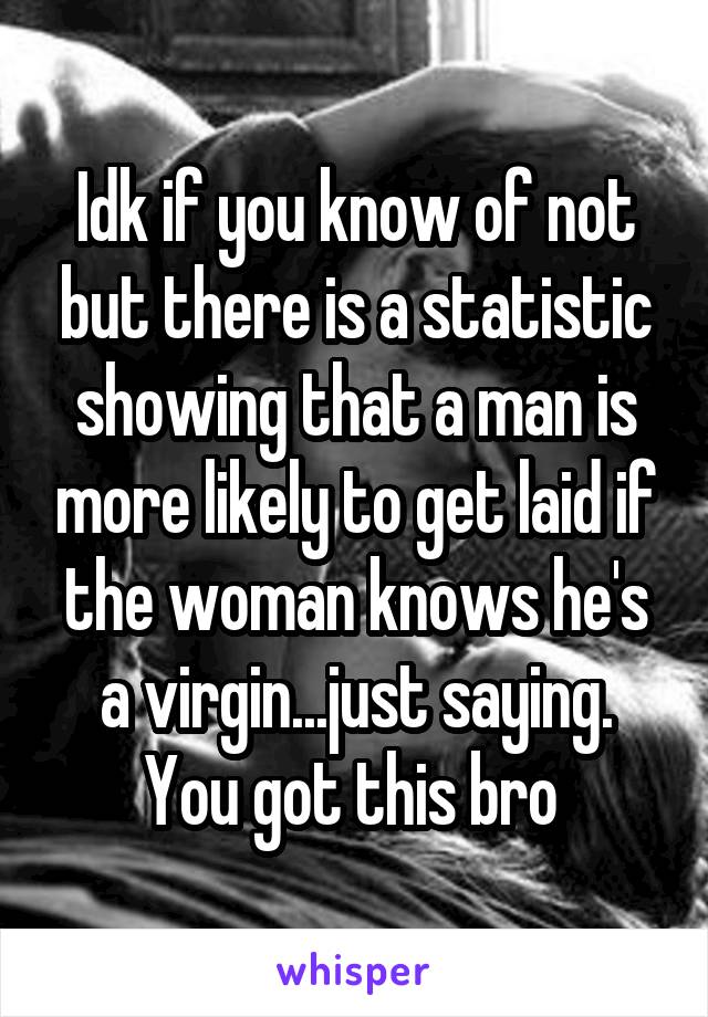 Idk if you know of not but there is a statistic showing that a man is more likely to get laid if the woman knows he's a virgin...just saying. You got this bro 