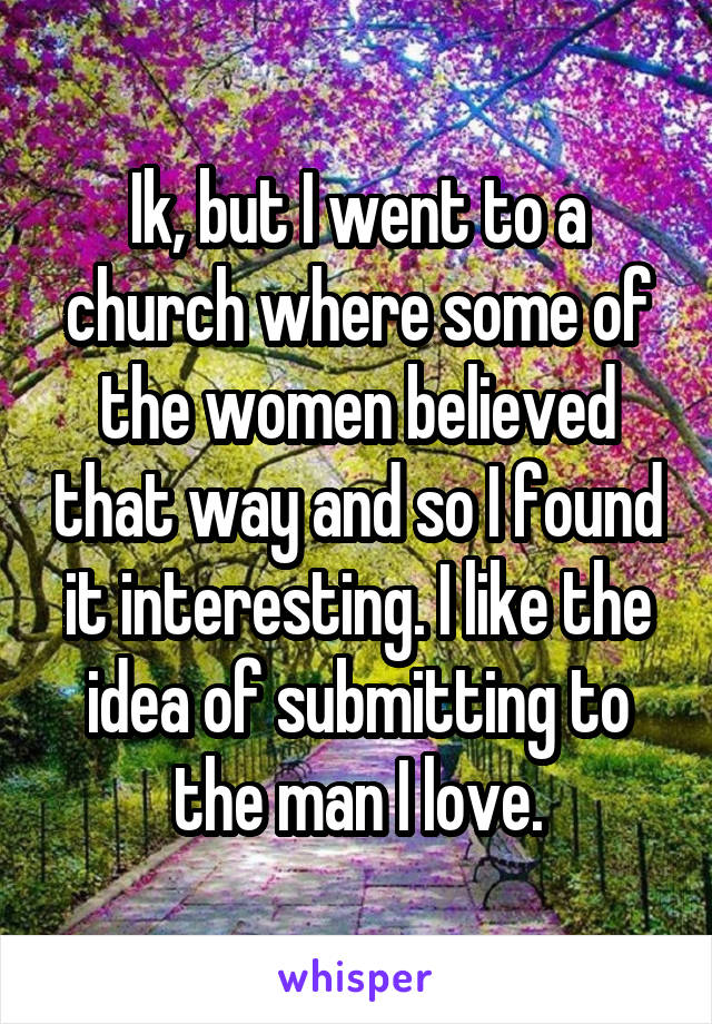 Ik, but I went to a church where some of the women believed that way and so I found it interesting. I like the idea of submitting to the man I love.