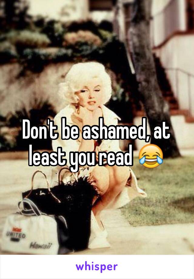Don't be ashamed, at least you read 😂