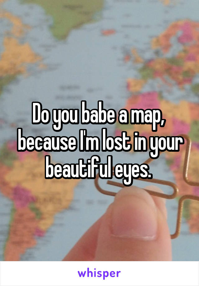 Do you babe a map,  because I'm lost in your beautiful eyes. 