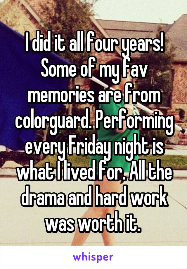 I did it all four years! Some of my fav memories are from colorguard. Performing every Friday night is what I lived for. All the drama and hard work was worth it. 