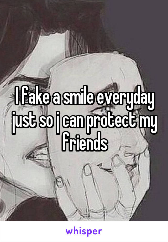 I fake a smile everyday just so j can protect my friends