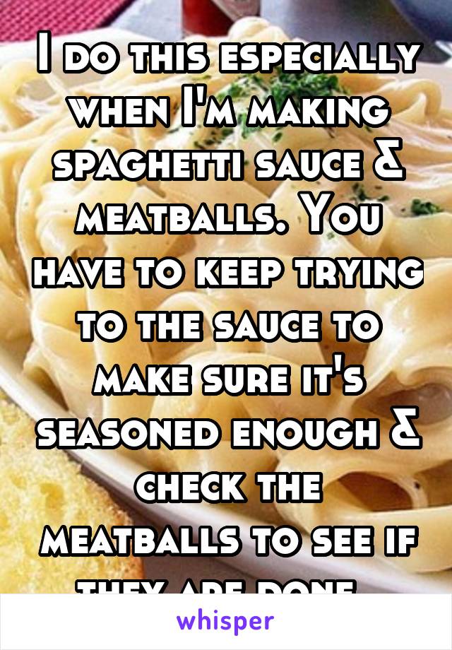 I do this especially when I'm making spaghetti sauce & meatballs. You have to keep trying to the sauce to make sure it's seasoned enough & check the meatballs to see if they are done. 