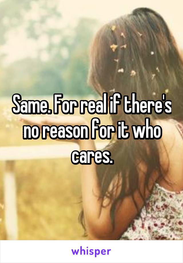 Same. For real if there's no reason for it who cares.