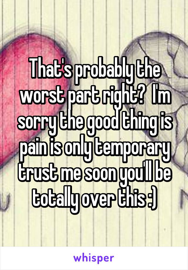 That's probably the worst part right?  I'm sorry the good thing is pain is only temporary trust me soon you'll be totally over this :)