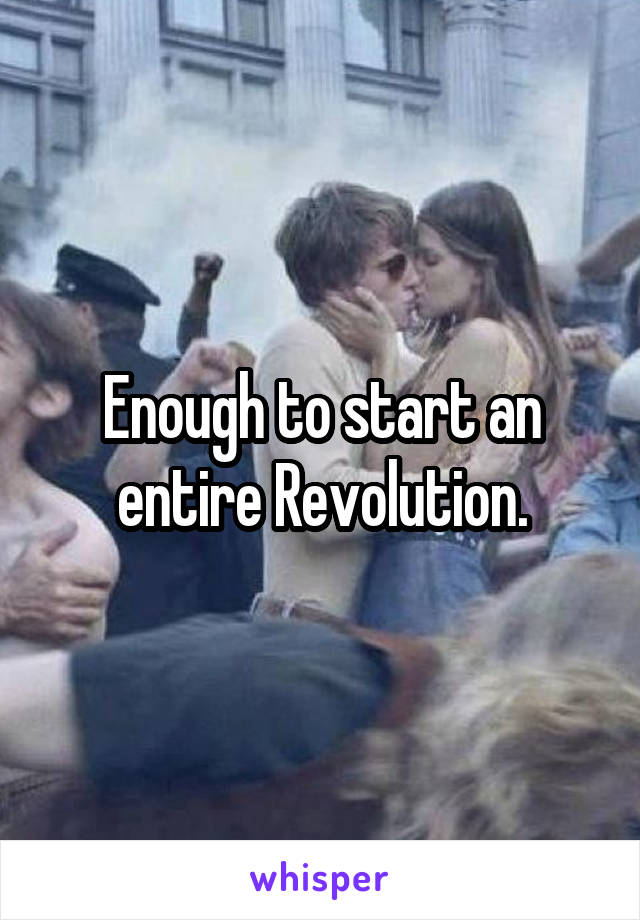 Enough to start an entire Revolution.