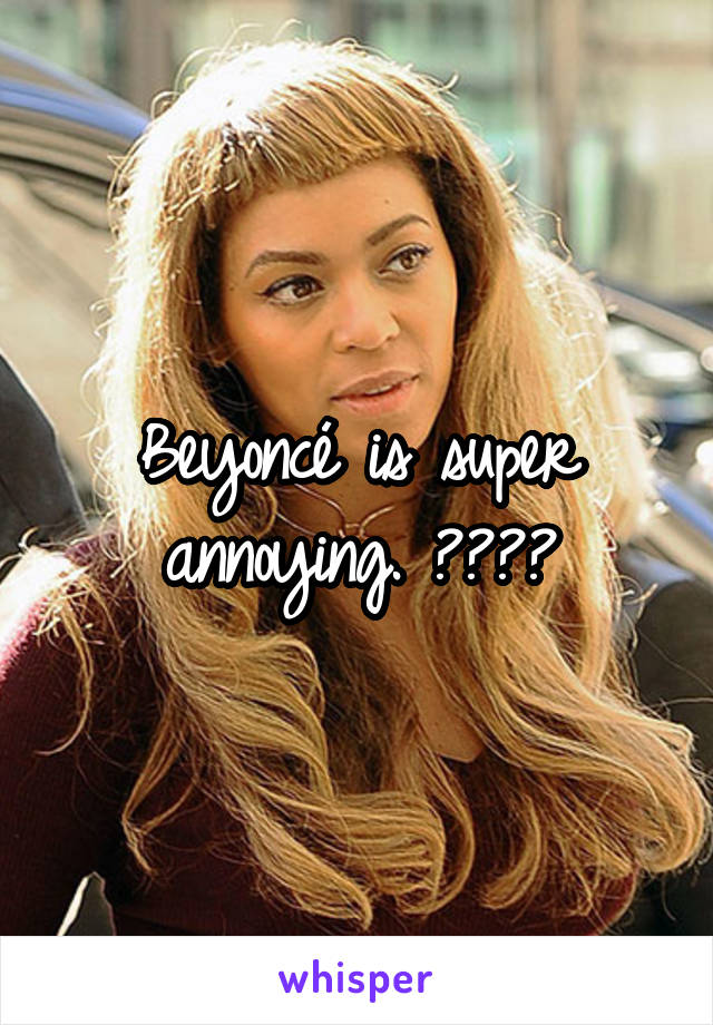 Beyoncé is super annoying. 😑🙄🙅🏼