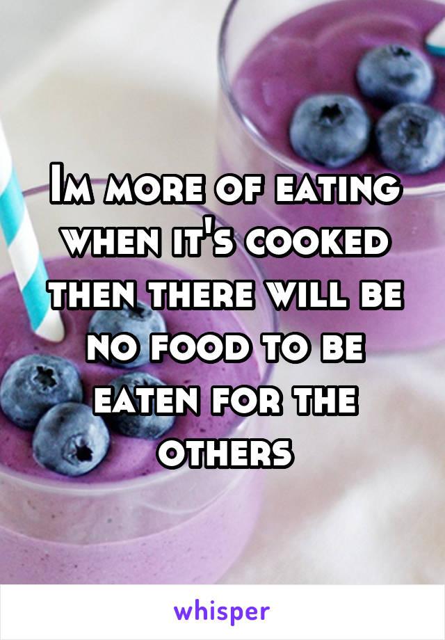 Im more of eating when it's cooked then there will be no food to be eaten for the others