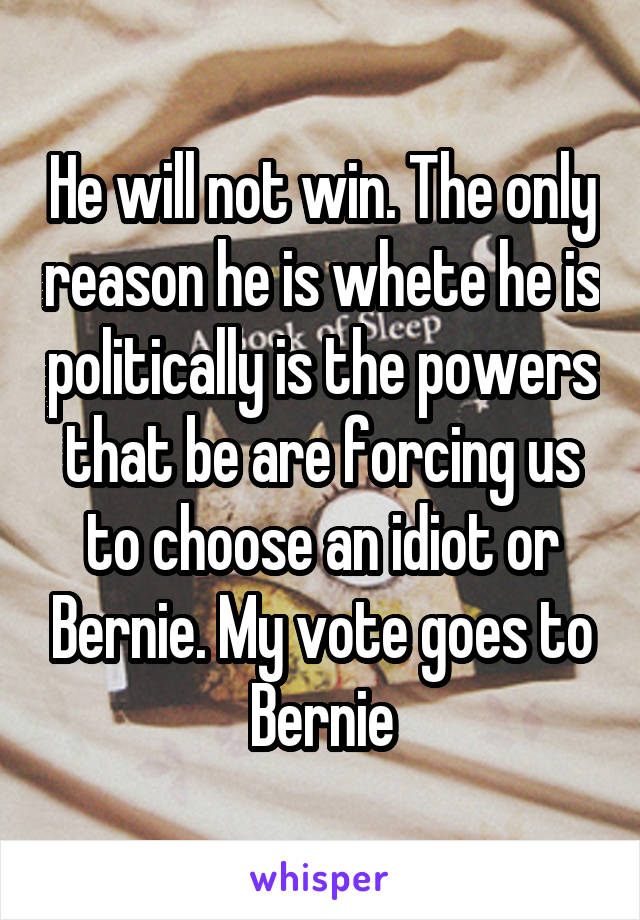 He will not win. The only reason he is whete he is politically is the powers that be are forcing us to choose an idiot or Bernie. My vote goes to Bernie