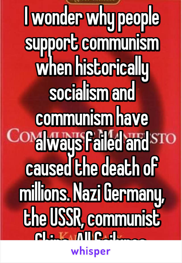 I wonder why people support communism when historically socialism and communism have always failed and caused the death of millions. Nazi Germany, the USSR, communist China. All failures.