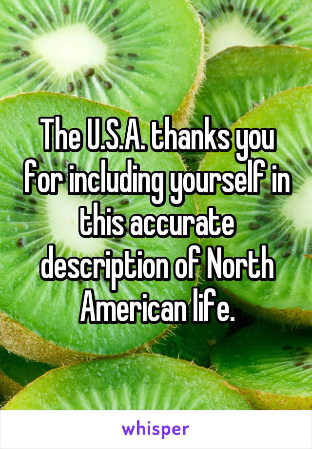 The U.S.A. thanks you for including yourself in this accurate description of North American life.