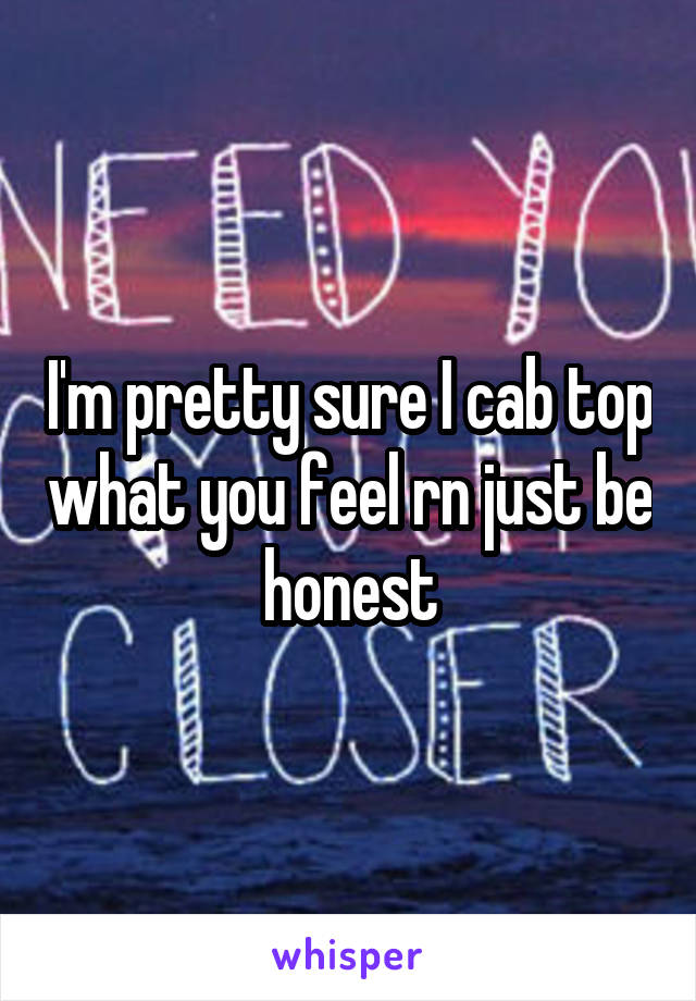 I'm pretty sure I cab top what you feel rn just be honest