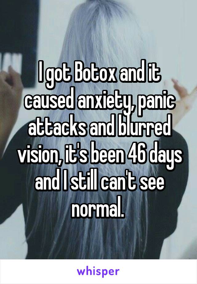 I got Botox and it caused anxiety, panic attacks and blurred vision, it's been 46 days and I still can't see normal. 