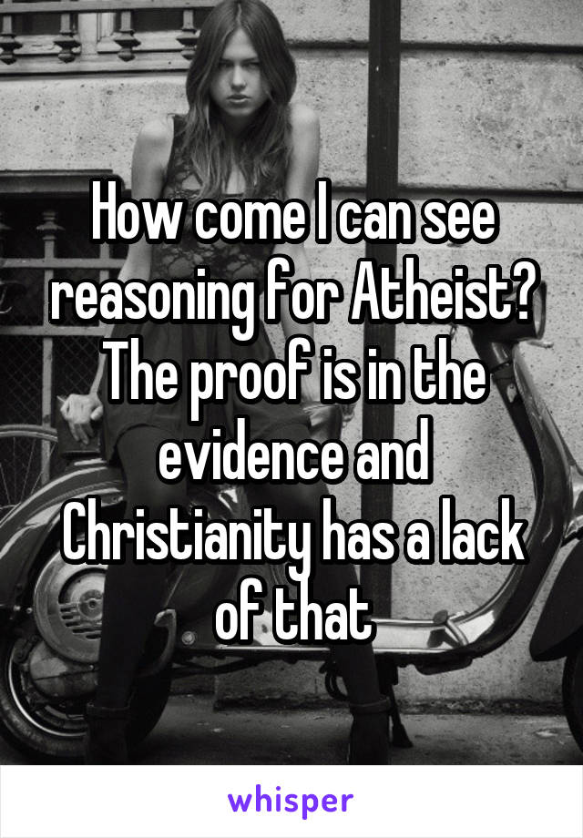 How come I can see reasoning for Atheist? The proof is in the evidence and Christianity has a lack of that