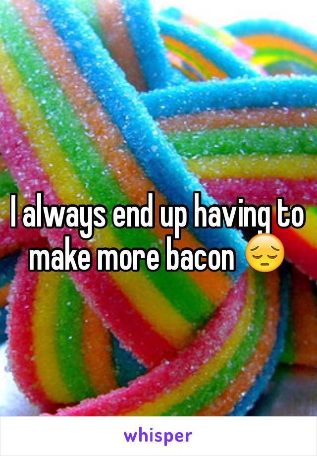 I always end up having to make more bacon 😔