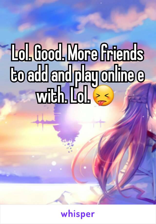 Lol. Good. More friends to add and play online e with. Lol.😝 