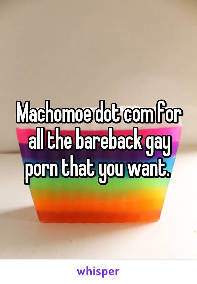 Machomoe dot com for all the bareback gay porn that you want. 