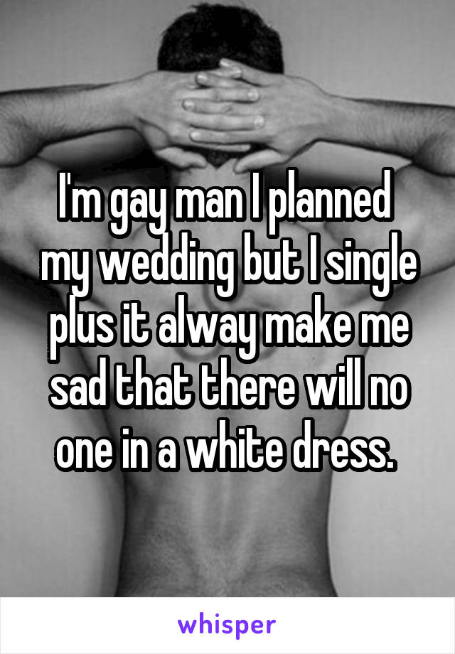 I'm gay man I planned  my wedding but I single plus it alway make me sad that there will no one in a white dress. 
