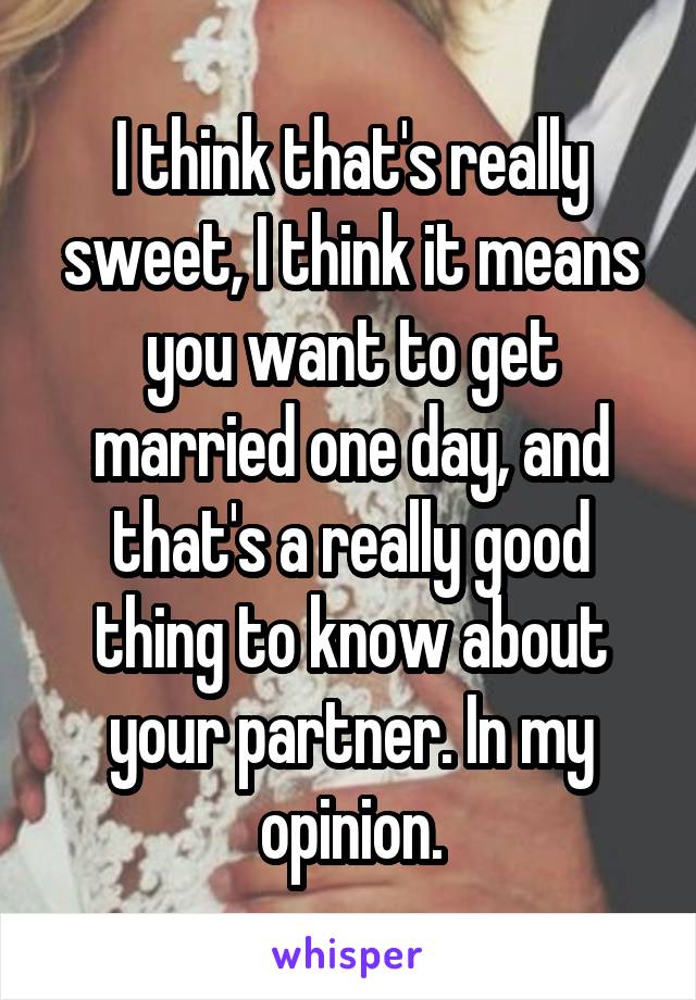 I think that's really sweet, I think it means you want to get married one day, and that's a really good thing to know about your partner. In my opinion.