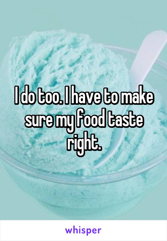 I do too. I have to make sure my food taste right.