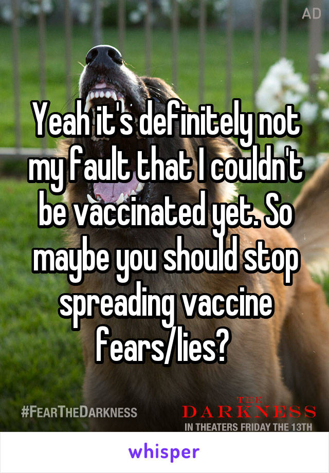 Yeah it's definitely not my fault that I couldn't be vaccinated yet. So maybe you should stop spreading vaccine fears/lies? 