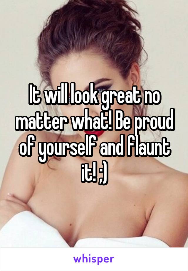 It will look great no matter what! Be proud of yourself and flaunt it! ;)