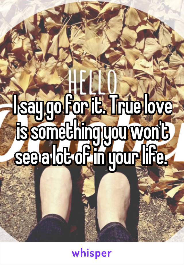 I say go for it. True love is something you won't see a lot of in your life. 