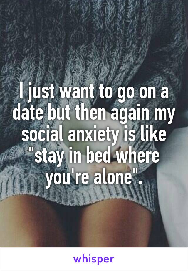 I just want to go on a date but then again my social anxiety is like "stay in bed where you're alone".