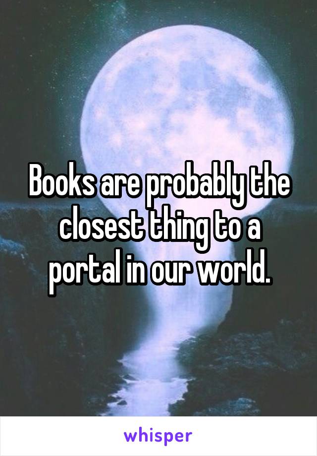 Books are probably the closest thing to a portal in our world.