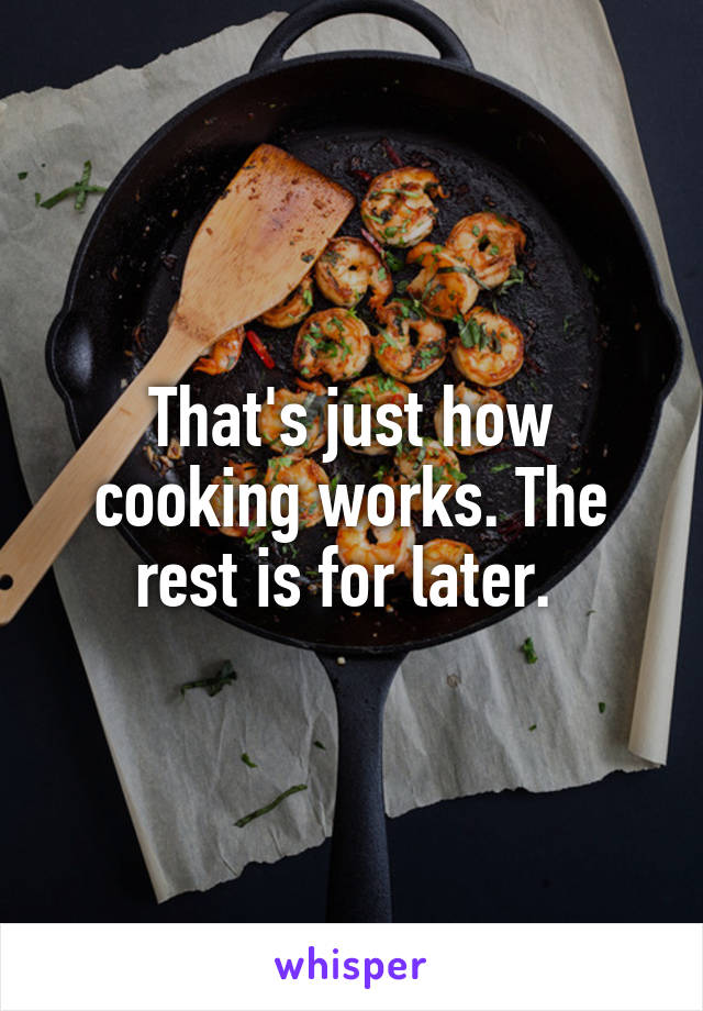That's just how cooking works. The rest is for later. 