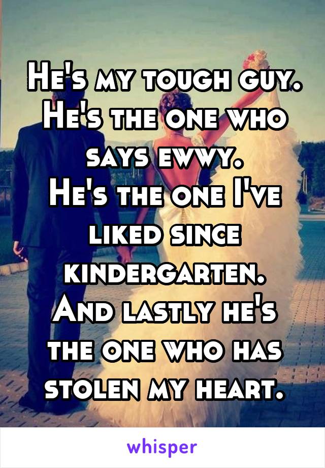 He's my tough guy.
He's the one who says ewwy.
He's the one I've liked since kindergarten.
And lastly he's the one who has stolen my heart.