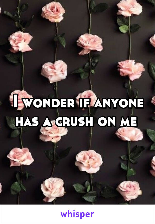 I wonder if anyone has a crush on me 