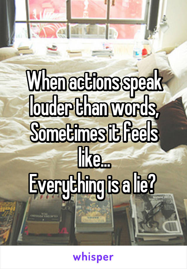 
When actions speak louder than words,
Sometimes it feels like...
Everything is a lie? 
