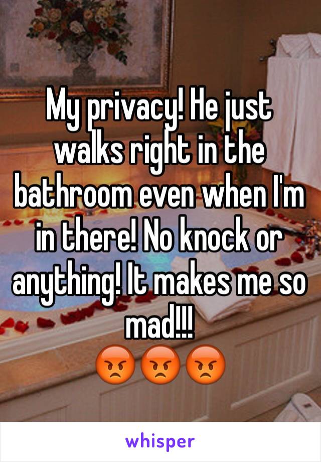 My privacy! He just walks right in the bathroom even when I'm in there! No knock or anything! It makes me so mad!!!
😡😡😡