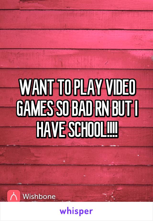 WANT TO PLAY VIDEO GAMES SO BAD RN BUT I HAVE SCHOOL!!!!