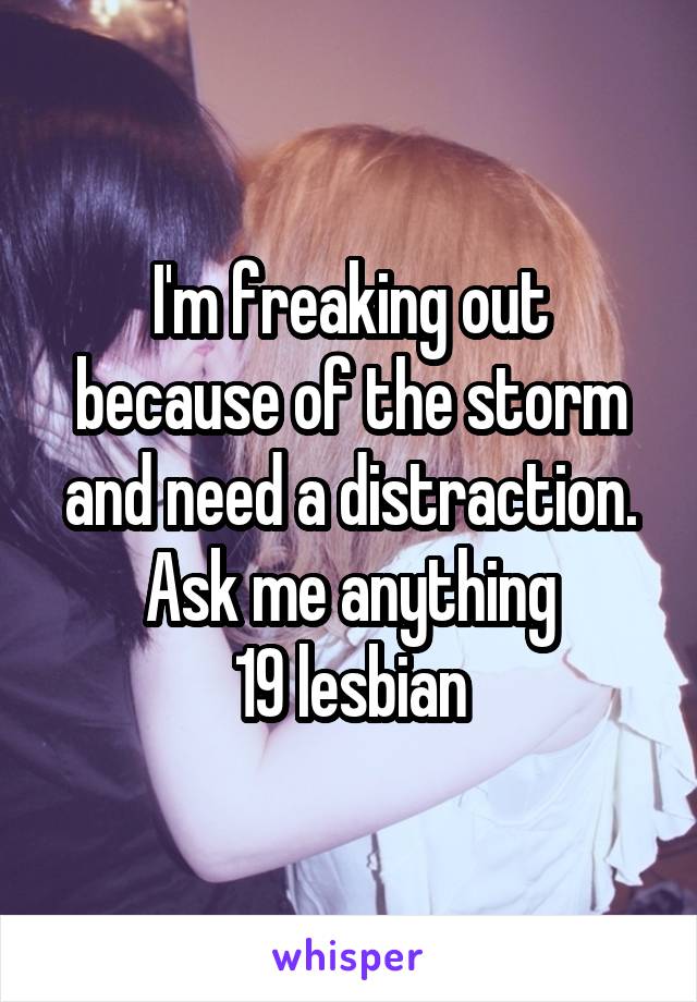 I'm freaking out because of the storm and need a distraction. Ask me anything
19 lesbian
