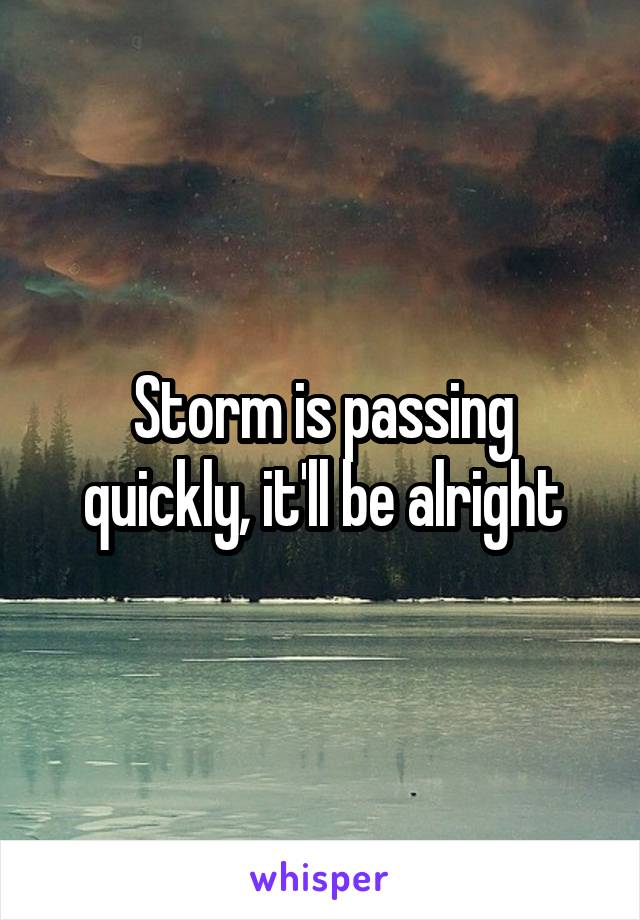 Storm is passing quickly, it'll be alright