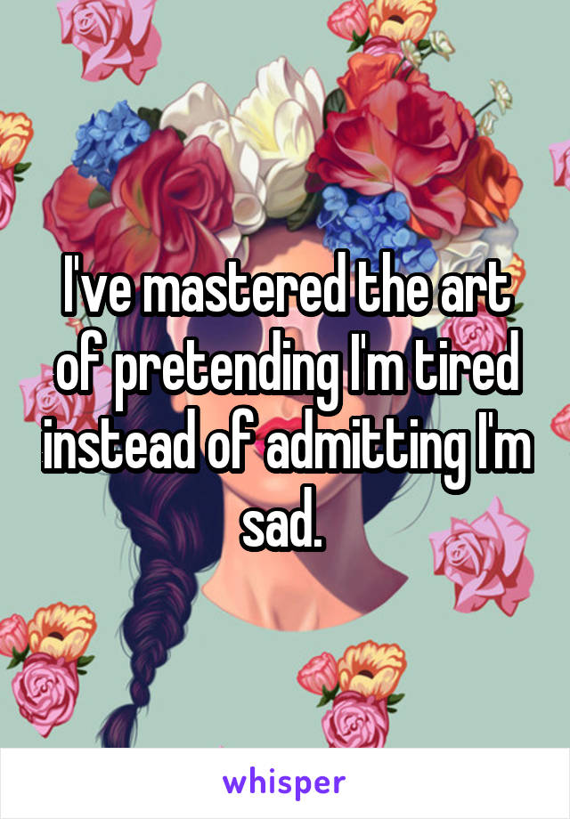 I've mastered the art of pretending I'm tired instead of admitting I'm sad. 