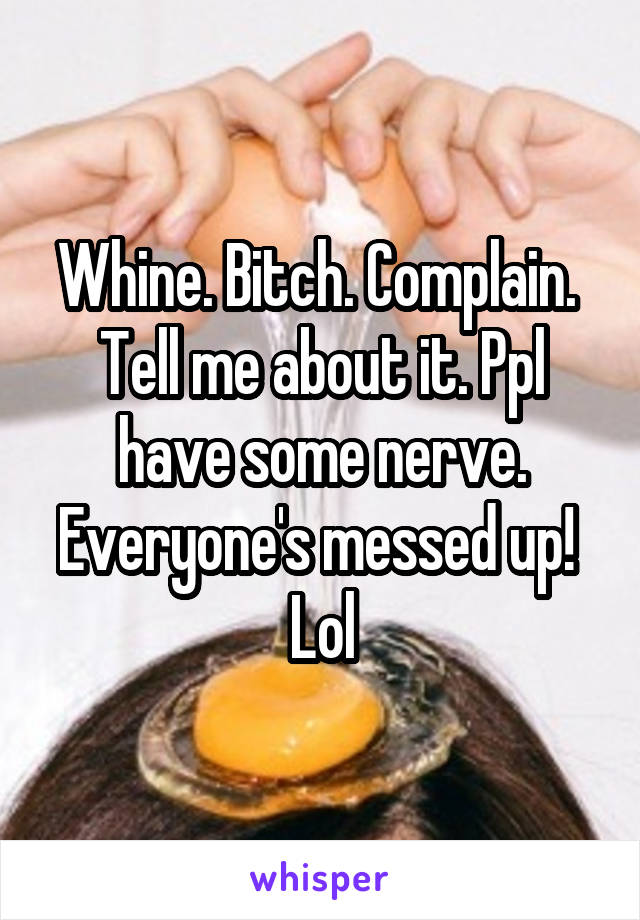 Whine. Bitch. Complain. 
Tell me about it. Ppl have some nerve. Everyone's messed up! 
Lol
