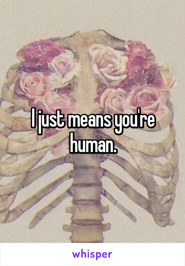 I just means you're human.
