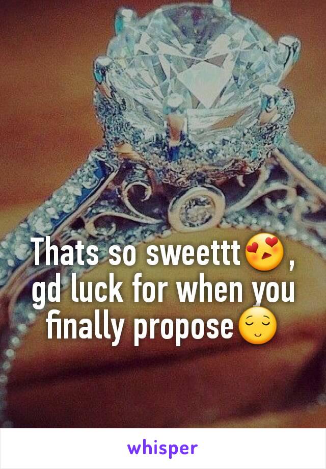 Thats so sweettt😍, gd luck for when you finally propose😌