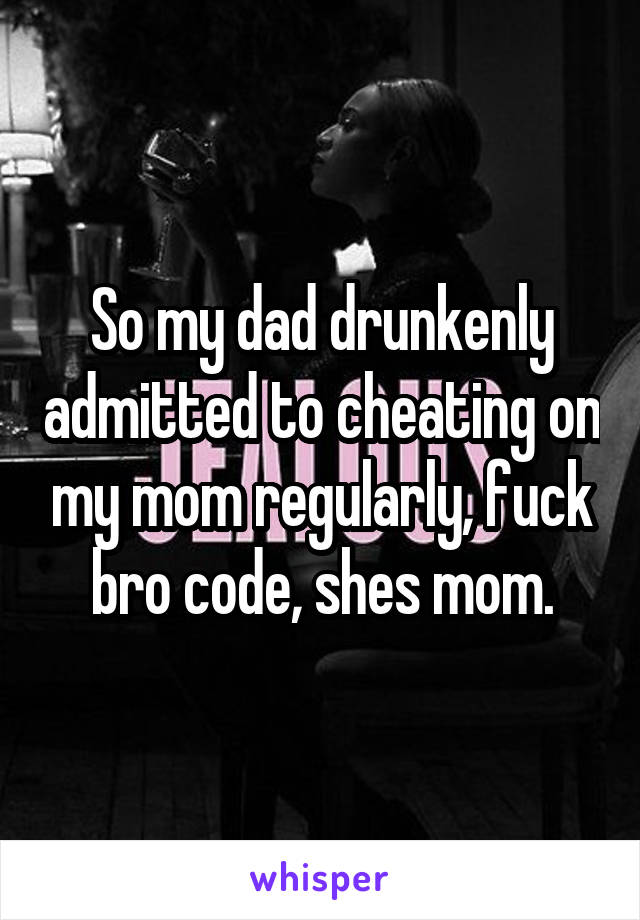 So my dad drunkenly admitted to cheating on my mom regularly, fuck bro code, shes mom.