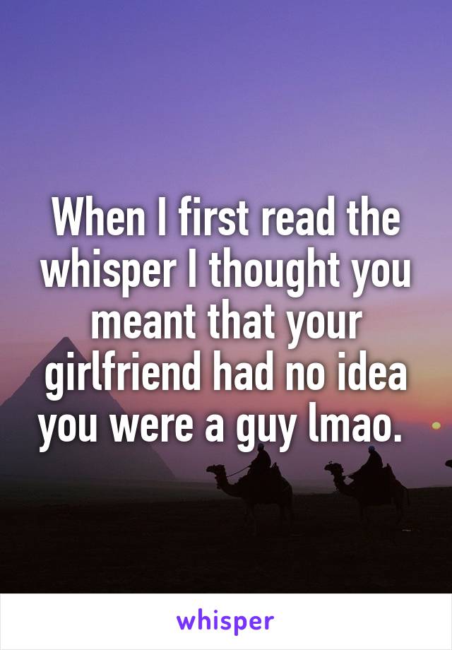 When I first read the whisper I thought you meant that your girlfriend had no idea you were a guy lmao. 