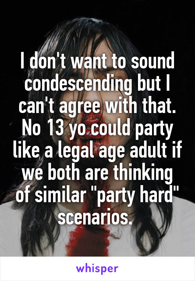 I don't want to sound condescending but I can't agree with that. No 13 yo could party like a legal age adult if we both are thinking of similar "party hard" scenarios. 