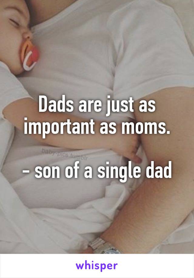 Dads are just as important as moms.

- son of a single dad